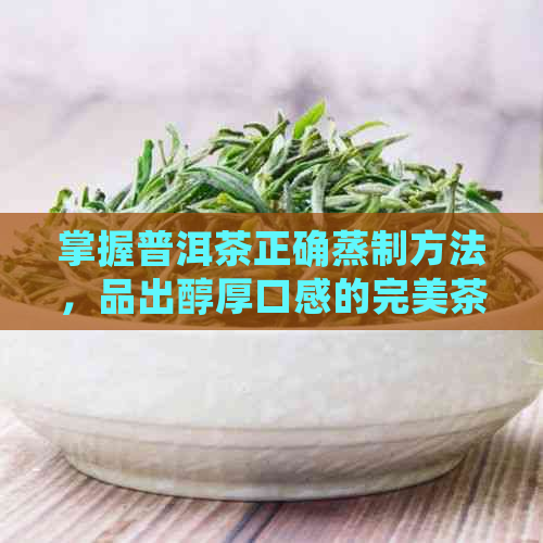 掌握普洱茶正确蒸制方法，品出醇厚口感的完美茶饼体验