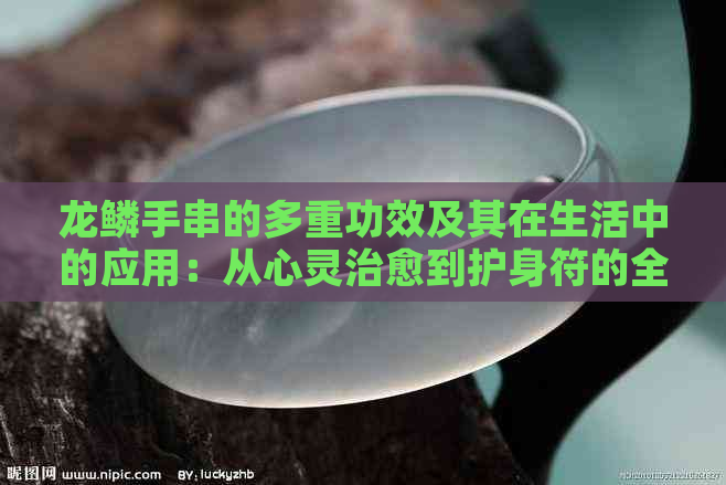 龙鳞手串的多重功效及其在生活中的应用：从心灵治愈到护身符的全面解析