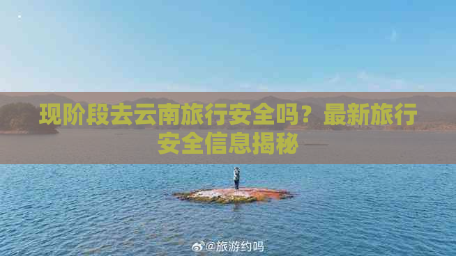 现阶段去云南旅行安全吗？最新旅行安全信息揭秘