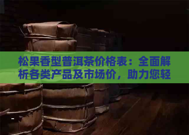 松果香型普洱茶价格表：全面解析各类产品及市场价，助力您轻松选购！