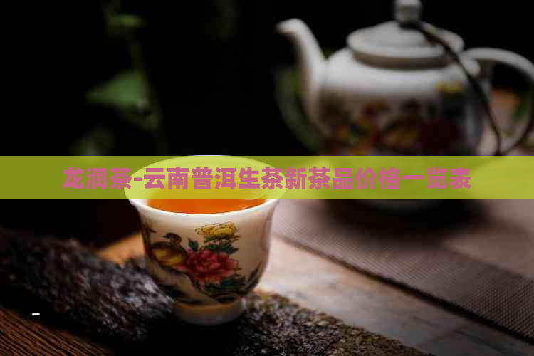 龙润茶-云南普洱生茶新茶品价格一览表