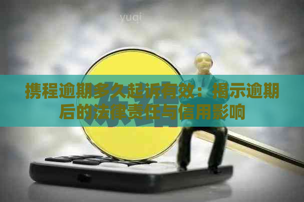 携程逾期多久起诉有效：揭示逾期后的法律责任与信用影响