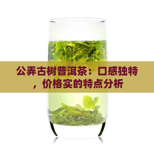 公弄古树普洱茶：口感独特，价格实的特点分析