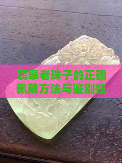 翡翠老珠子的正确佩戴方法与鉴别技巧