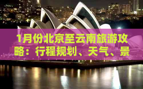 1月份北京至云南旅游攻略：行程规划、天气、景点推荐及必备事项全解析