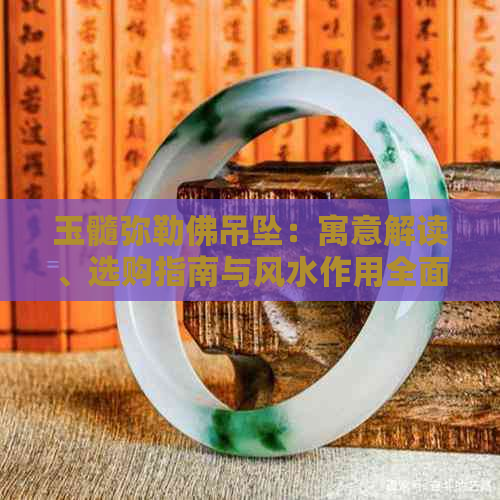 玉髓弥勒佛吊坠：寓意解读、选购指南与风水作用全面解析