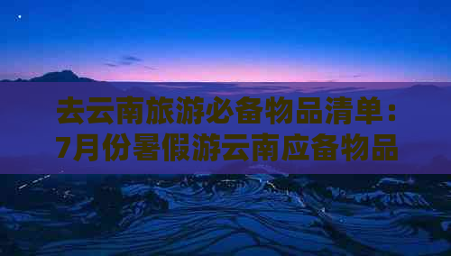 去云南旅游必备物品清单：7月份暑假游云南应备物品和穿着建议