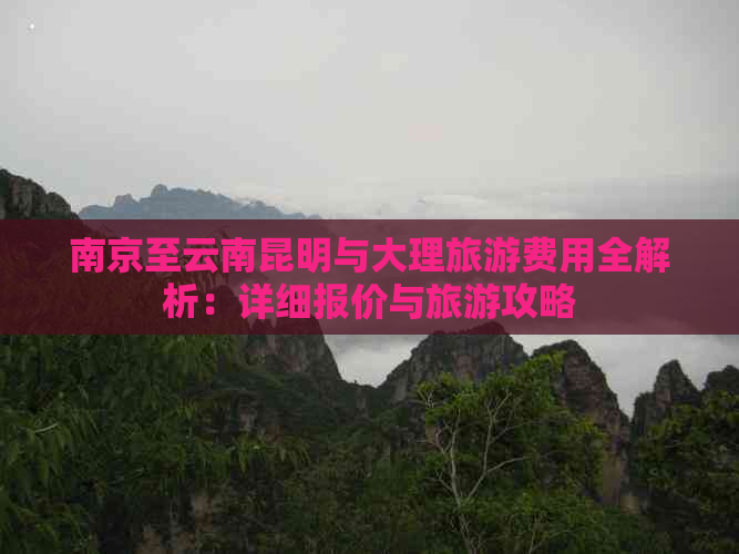 南京至云南昆明与大理旅游费用全解析：详细报价与旅游攻略