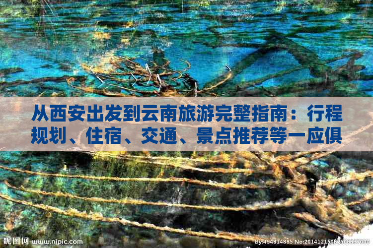 从西安出发到云南旅游完整指南：行程规划、住宿、交通、景点推荐等一应俱全