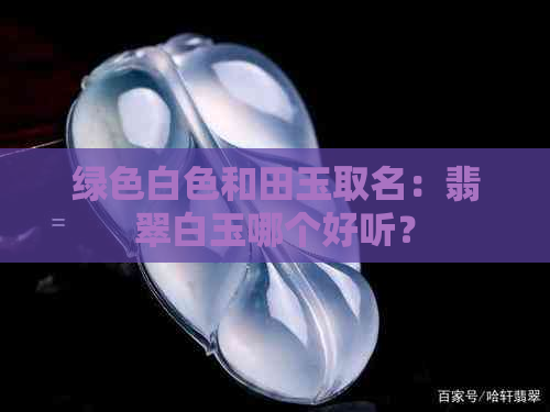 绿色白色和田玉取名：翡翠白玉哪个好听？