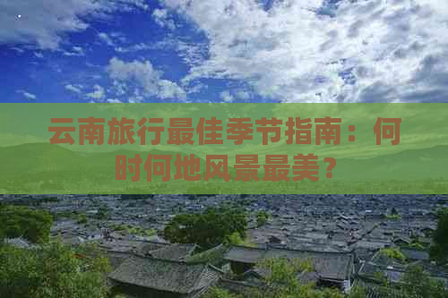 云南旅行更佳季节指南：何时何地风景最美？