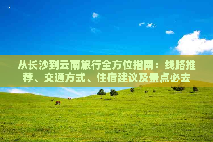 从长沙到云南旅行全方位指南：线路推荐、交通方式、住宿建议及景点必去