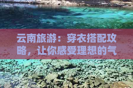 云南旅游：穿衣搭配攻略，让你感受理想的气候条件与文化风情