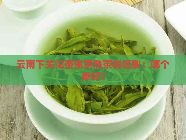 云南下关沱茶生茶熟茶的区别：哪个更好？