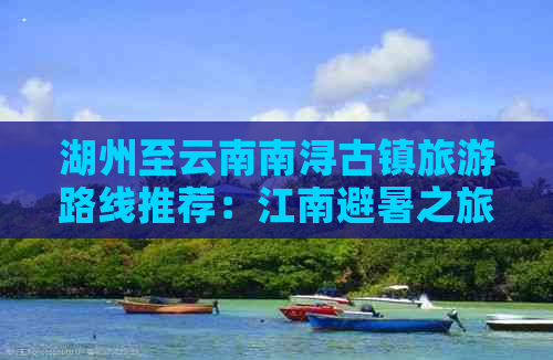 湖州至云南南浔古镇旅游路线推荐：江南避暑之旅全攻略