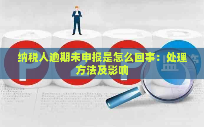 纳税人逾期未申报是怎么回事：处理方法及影响