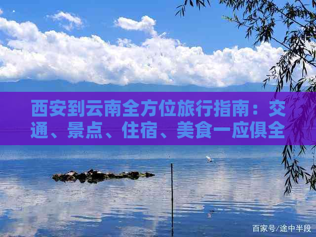 西安到云南全方位旅行指南：交通、景点、住宿、美食一应俱全！