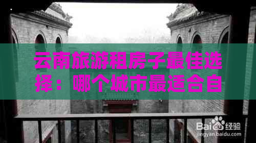 云南旅游租房子更佳选择：哪个城市最适合自己的旅行需求？