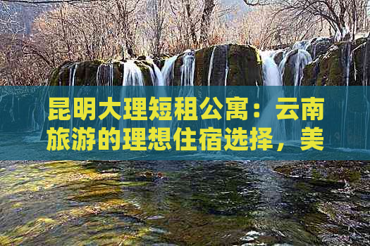 昆明大理短租公寓：云南旅游的理想住宿选择，美团预订，价格优惠