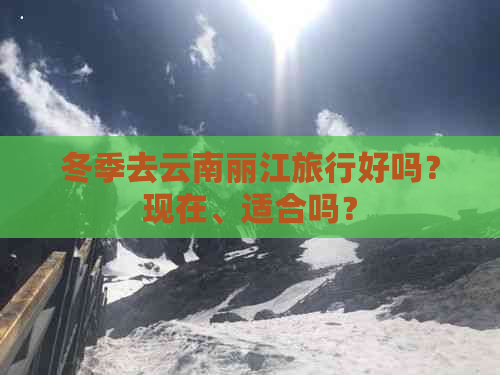 冬季去云南丽江旅行好吗？现在、适合吗？