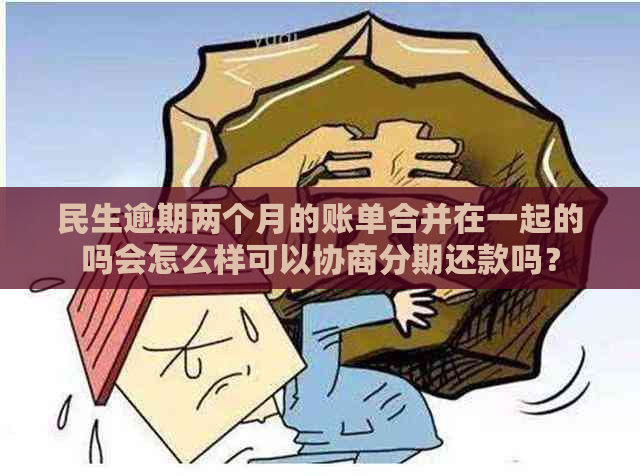 民生逾期两个月的账单合并在一起的吗会怎么样可以协商分期还款吗？