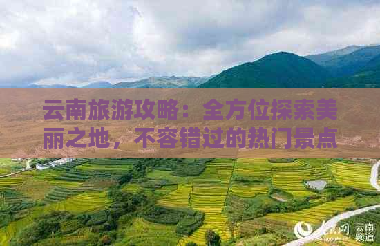 云南旅游攻略：全方位探索美丽之地，不容错过的热门景点与必游路线推荐