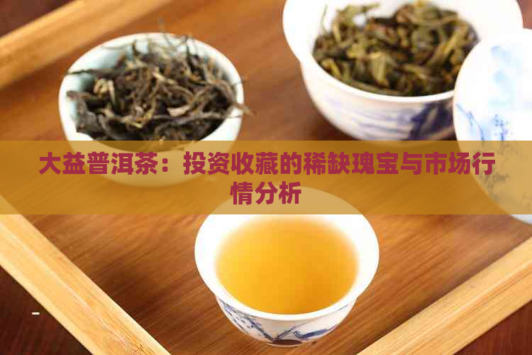 大益普洱茶：投资收藏的稀缺瑰宝与市场行情分析