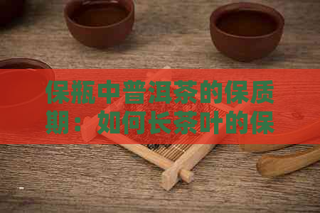 保瓶中普洱茶的保质期：如何长茶叶的保效果？