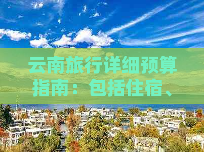 云南旅行详细预算指南：包括住宿、交通、餐饮和景点门票等费用