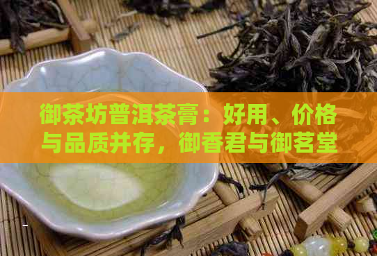 御茶坊普洱茶膏：好用、价格与品质并存，御香君与御茗堂的比较选择