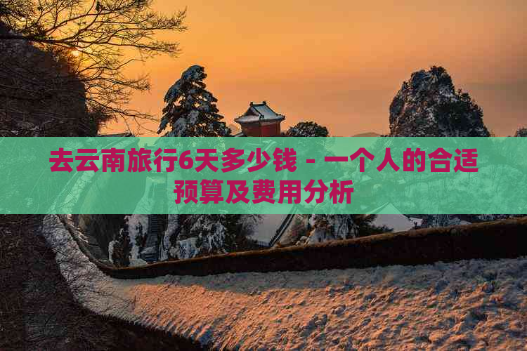 去云南旅行6天多少钱 - 一个人的合适预算及费用分析