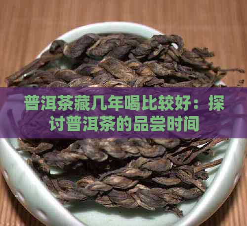 普洱茶藏几年喝比较好：探讨普洱茶的品尝时间