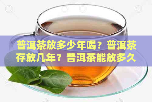 普洱茶放多少年喝？普洱茶存放几年？普洱茶能放多久才过期？