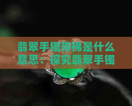 翡翠手镯带棉是什么意思：探究翡翠手镯中的棉的作用与价值