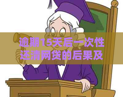 逾期15天后一次性还清网贷的后果及应对方法