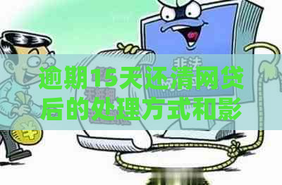 逾期15天还清网贷后的处理方式和影响，用户必看解答