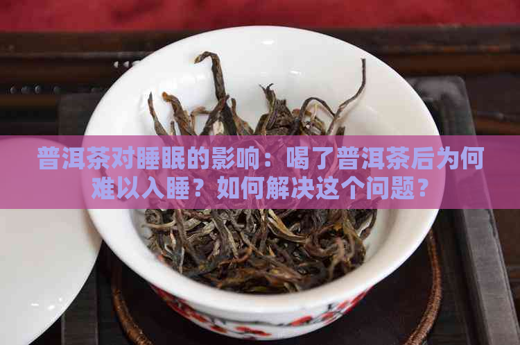 普洱茶对睡眠的影响：喝了普洱茶后为何难以入睡？如何解决这个问题？