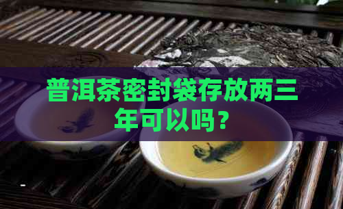 普洱茶密封袋存放两三年可以吗？