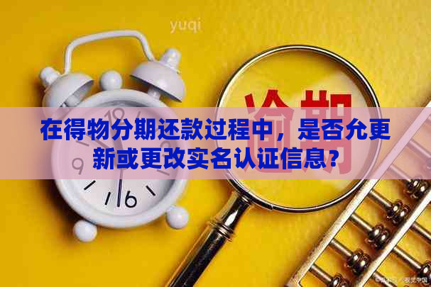 在得物分期还款过程中，是否允更新或更改实名认证信息？