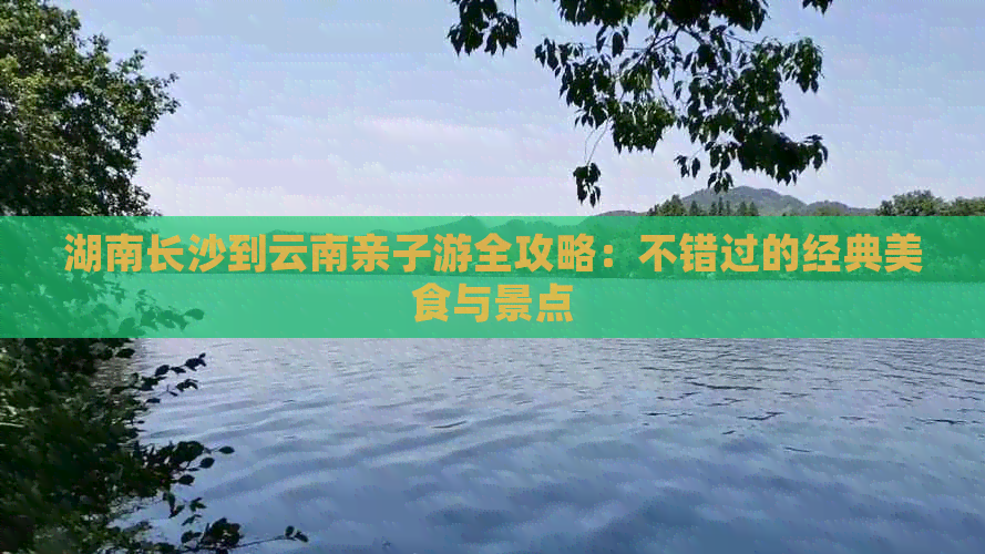 湖南长沙到云南亲子游全攻略：不错过的经典美食与景点