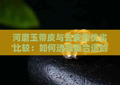 河磨玉带皮与去皮的优劣比较：如何选择最合适的手串