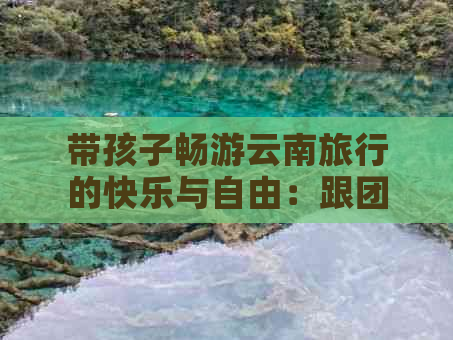 带孩子畅游云南旅行的快乐与自由：跟团还是自由行？