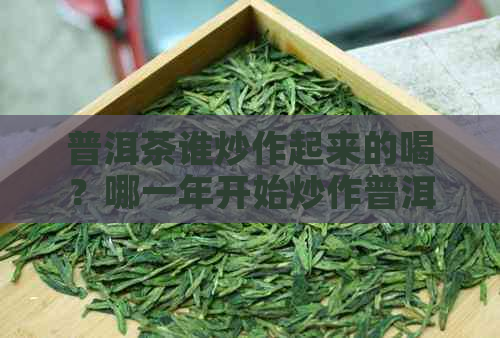 普洱茶谁炒作起来的喝？哪一年开始炒作普洱茶？