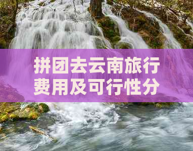 拼团去云南旅行费用及可行性分析