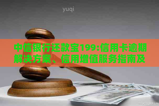 中信银行还款宝199:信用卡逾期解决方案、信用增值服务指南及产品详解