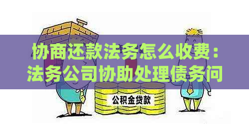 协商还款法务怎么收费：法务公司协助处理债务问题的详细费用指南