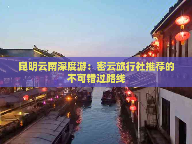 昆明云南深度游：密云旅行社推荐的不可错过路线