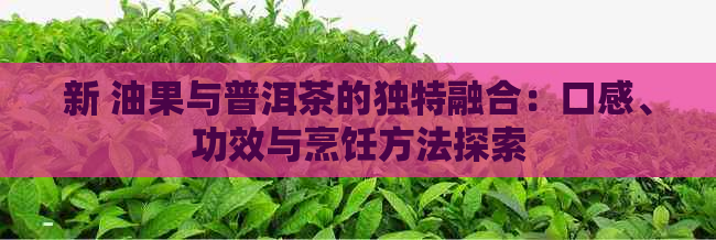 新 油果与普洱茶的独特融合：口感、功效与烹饪方法探索