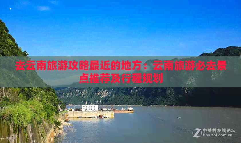 去云南旅游攻略最近的地方：云南旅游必去景点推荐及行程规划