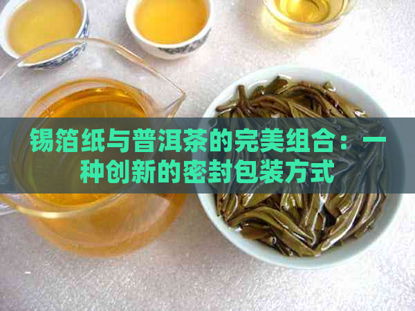 锡箔纸与普洱茶的完美组合：一种创新的密封包装方式